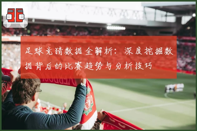 足球竞猜数据全解析：深度挖掘数据背后的比赛趋势与分析技巧