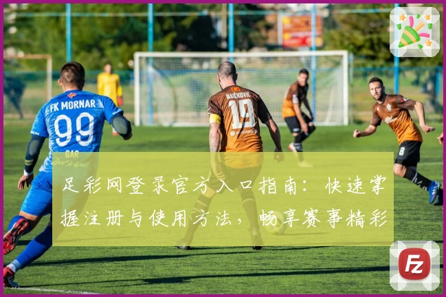 足彩网登录官方入口指南：快速掌握注册与使用方法，畅享赛事精彩服务