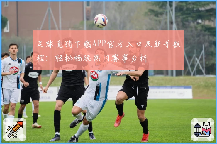 足球竞猜下载APP官方入口及新手教程：轻松畅玩热门赛事分析