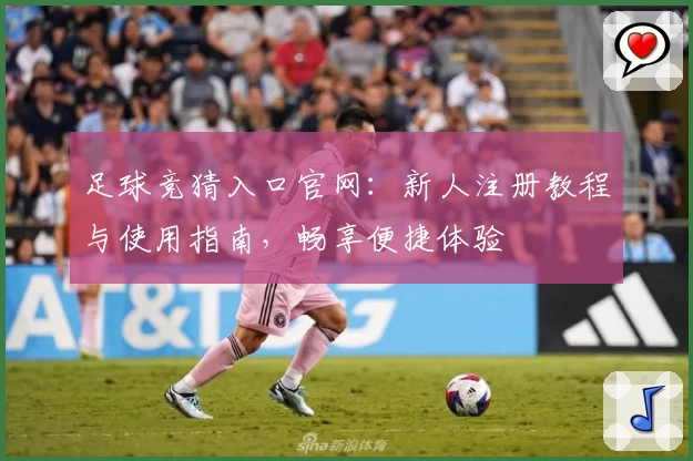 足球竞猜入口官网：新人注册教程与使用指南，畅享便捷体验