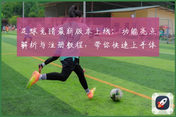 足球竞猜最新版本上线:功能亮点解析与注册教程,带你快速上手体验