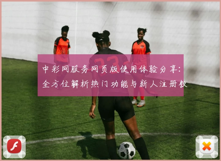中彩网服务网页版使用体验分享:全方位解析热门功能与新人注册教程