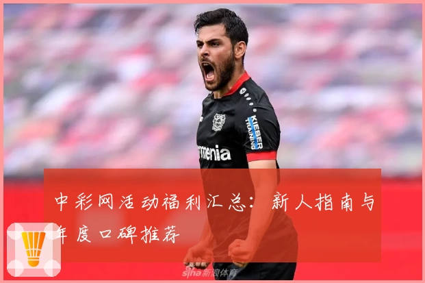 中彩网活动福利汇总：新人指南与年度口碑推荐