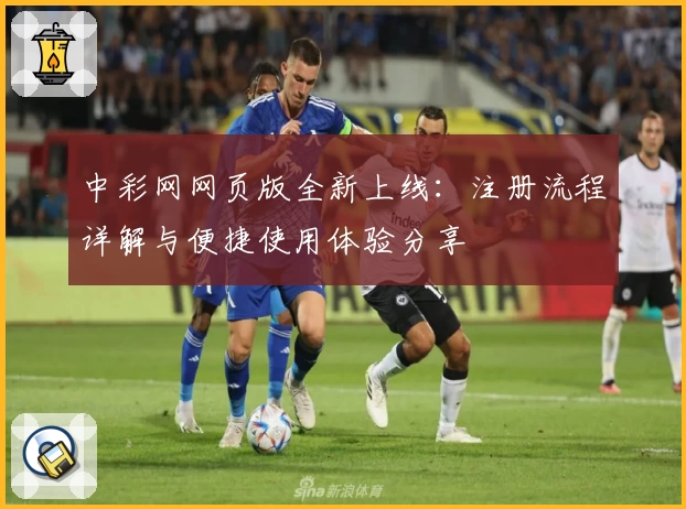 中彩网网页版全新上线：注册流程详解与便捷使用体验分享