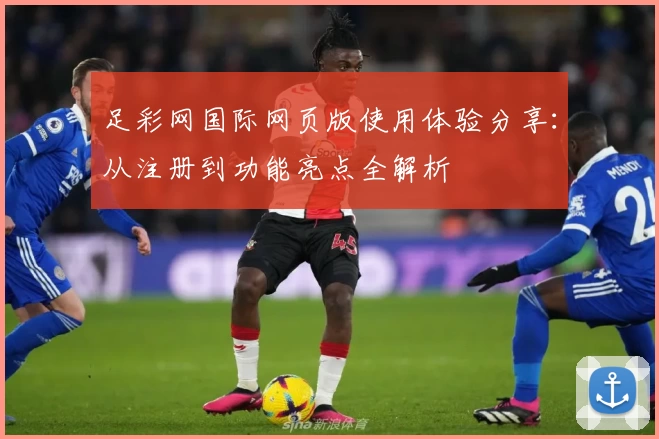 足彩网国际网页版使用体验分享:从注册到功能亮点全解析