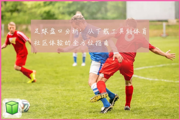 足球盘口分析:从下载工具到体育社区体验的全方位指南