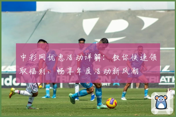 中彩网优惠活动详解：教你快速领取福利，畅享年度活动新风潮