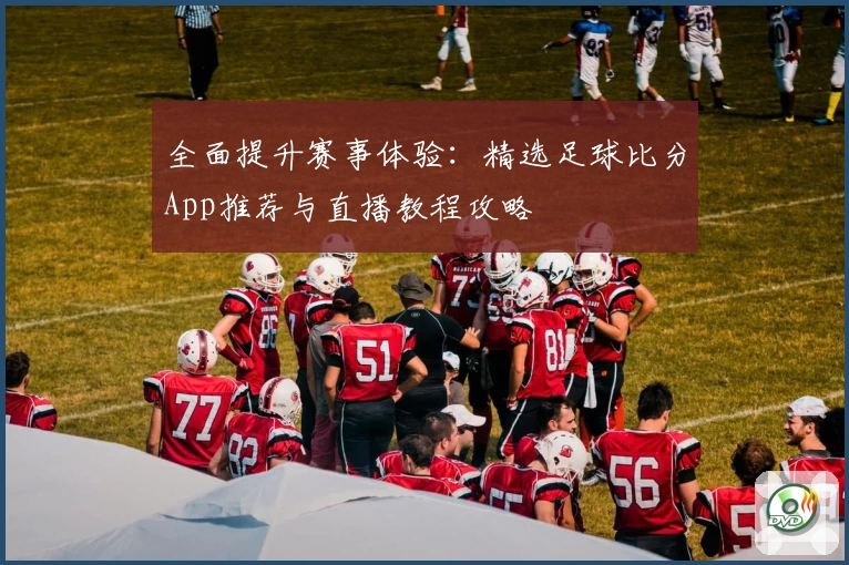 全面提升赛事体验：精选足球比分App推荐与直播教程攻略
